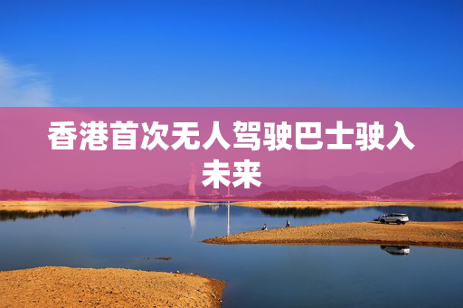 香港首次无人驾驶巴士驶入未来