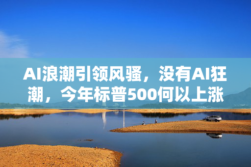 AI浪潮引领风骚，没有AI狂潮，今年标普500何以上涨？