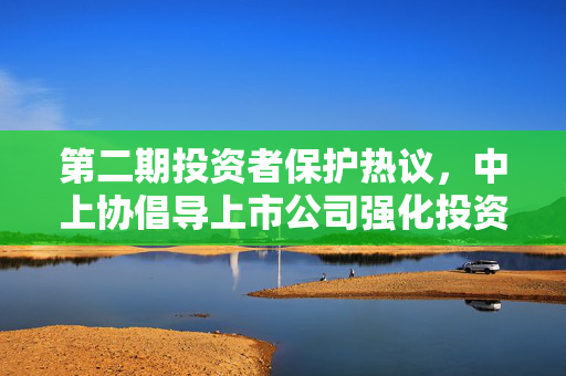 第二期投资者保护热议，中上协倡导上市公司强化投资者关系管理
