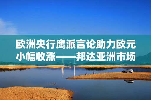 欧洲央行鹰派言论助力欧元小幅收涨——邦达亚洲市场观察简析