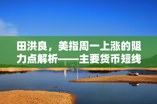 田洪良，美指周一上涨的阻力点解析——主要货币短线操作指南