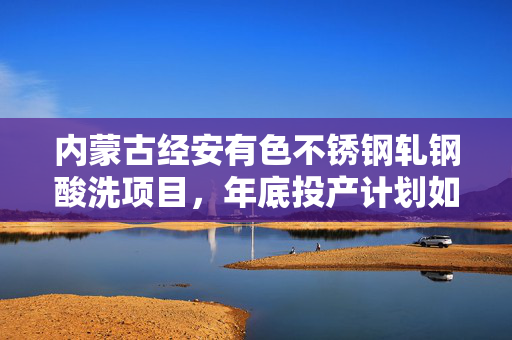内蒙古经安有色不锈钢轧钢酸洗项目，年底投产计划如火如荼进行中