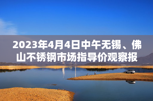 2023年4月4日中午无锡、佛山不锈钢市场指导价观察报告