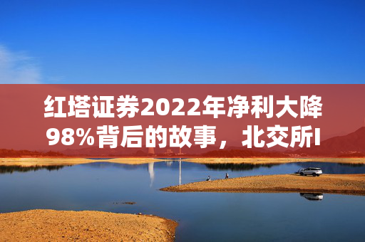 红塔证券2022年净利大降98%背后的故事，北交所IPO保荐项目的成功与挑战
