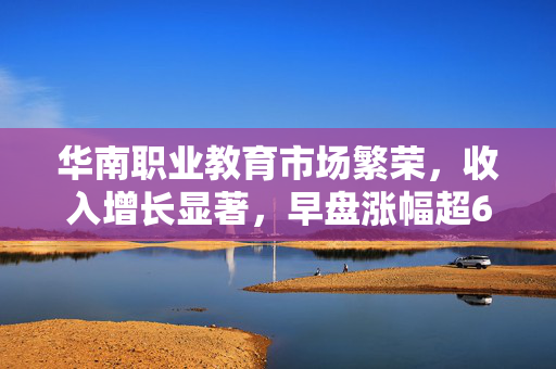 华南职业教育市场繁荣，收入增长显著，早盘涨幅超6%的喜人态势