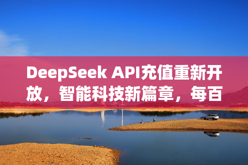 DeepSeek API充值重新开放，智能科技新篇章，每百万输入Tokens仅需2元