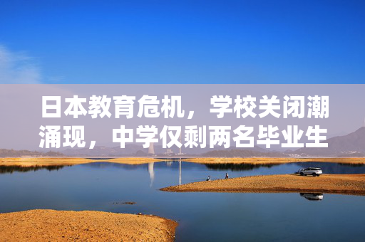 日本教育危机，学校关闭潮涌现，中学仅剩两名毕业生——马斯克大清算背后的深度思考