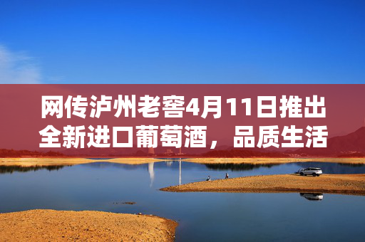 网传泸州老窖4月11日推出全新进口葡萄酒，品质生活的又一选择