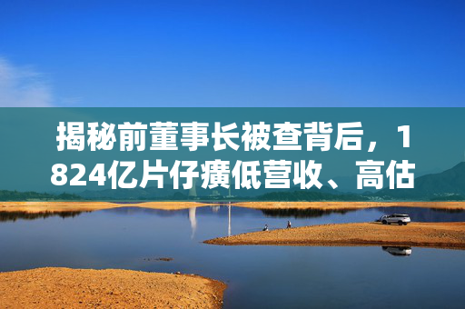 揭秘前董事长被查背后，1824亿片仔癀低营收、高估值之谜