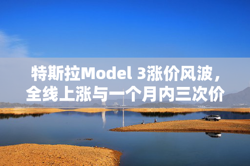 特斯拉Model 3涨价风波，全线上涨与一个月内三次价格调整的背后原因分析