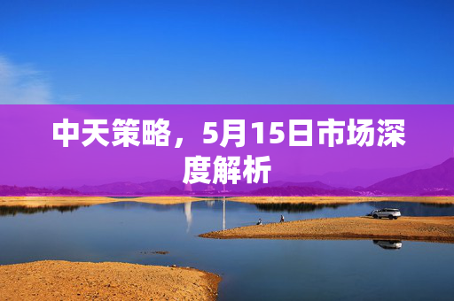 中天策略，5月15日市场深度解析
