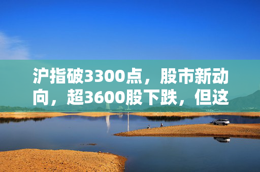 沪指破3300点，股市新动向，超3600股下跌，但这一板块火爆异常，半日成交超8000亿
