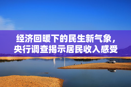 经济回暖下的民生新气象，央行调查揭示居民收入感受指数创2021年三季度以来新高
