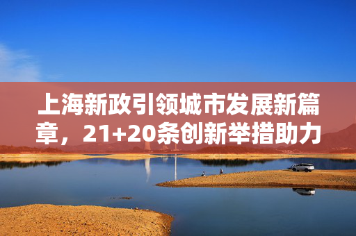 上海新政引领城市发展新篇章，21+20条创新举措助力城市腾飞