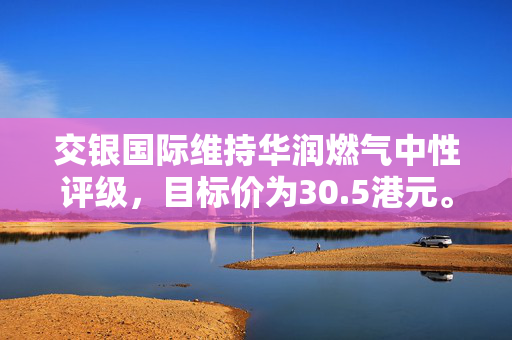 交银国际维持华润燃气中性评级，目标价为30.5港元。