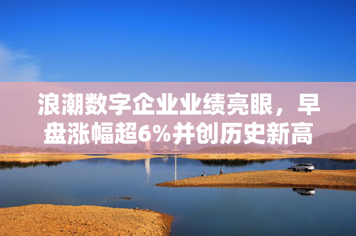 浪潮数字企业业绩亮眼，早盘涨幅超6%并创历史新高实现云服务首次盈利