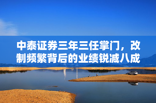 中泰证券三年三任掌门，改制频繁背后的业绩锐减八成谜团