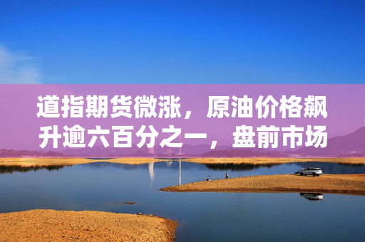 道指期货微涨，原油价格飙升逾六百分之一，盘前市场观察