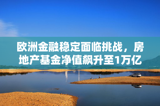 欧洲金融稳定面临挑战，房地产基金净值飙升至1万亿欧元