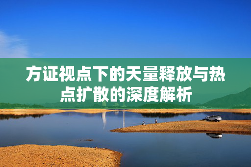 方证视点下的天量释放与热点扩散的深度解析