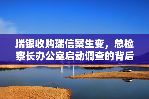 瑞银收购瑞信案生变，总检察长办公室启动调查的背后