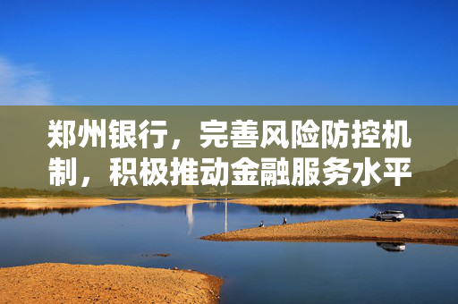 郑州银行，完善风险防控机制，积极推动金融服务水平升级