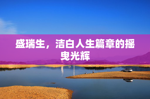 盛瑞生，洁白人生篇章的摇曳光辉