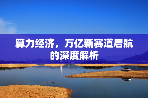 算力经济，万亿新赛道启航的深度解析