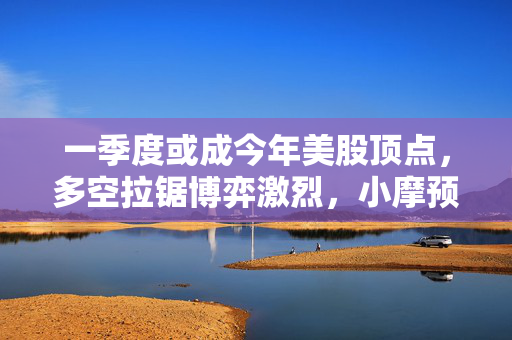 一季度或成今年美股顶点，多空拉锯博弈激烈，小摩预测分析
