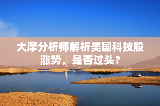 大摩分析师解析美国科技股涨势，是否过头？