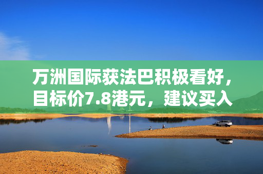 万洲国际获法巴积极看好，目标价7.8港元，建议买入评级