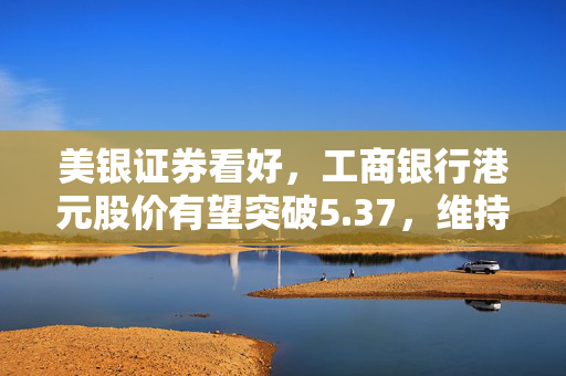美银证券看好，工商银行港元股价有望突破5.37，维持买入评级且目标价上调