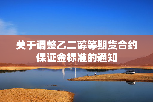 关于调整乙二醇等期货合约保证金标准的通知