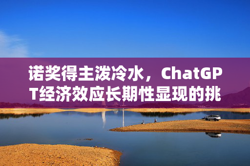 诺奖得主泼冷水，ChatGPT经济效应长期性显现的挑战与思考