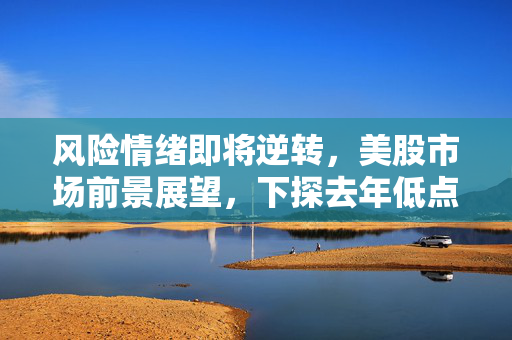 风险情绪即将逆转，美股市场前景展望，下探去年低点可能再现