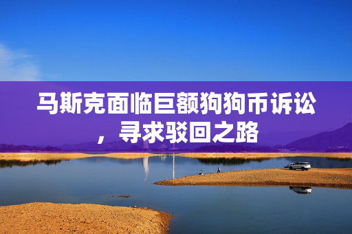 马斯克面临巨额狗狗币诉讼，寻求驳回之路