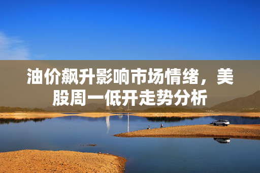 油价飙升影响市场情绪，美股周一低开走势分析