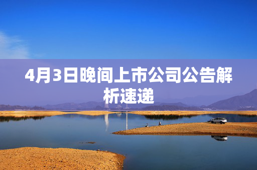 4月3日晚间上市公司公告解析速递