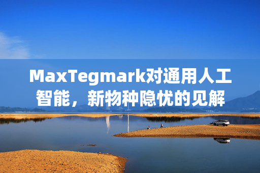 MaxTegmark对通用人工智能，新物种隐忧的见解