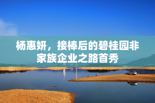 杨惠妍，接棒后的碧桂园非家族企业之路首秀