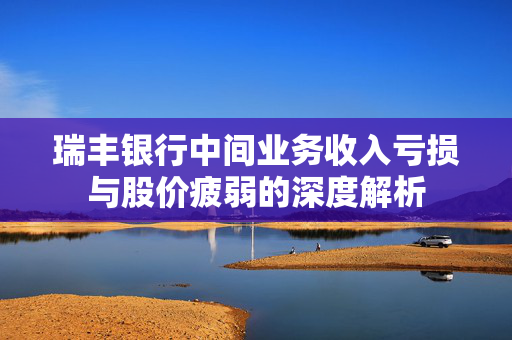 瑞丰银行中间业务收入亏损与股价疲弱的深度解析