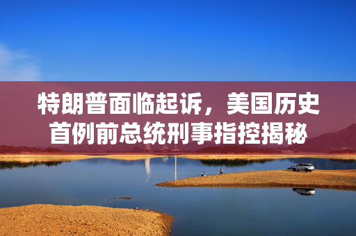 特朗普面临起诉，美国历史首例前总统刑事指控揭秘