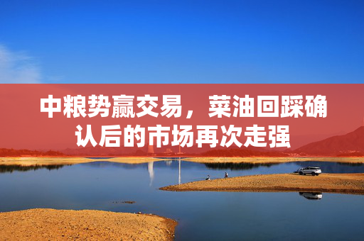 中粮势赢交易，菜油回踩确认后的市场再次走强