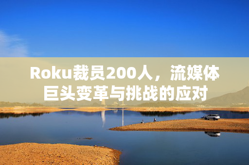 Roku裁员200人，流媒体巨头变革与挑战的应对