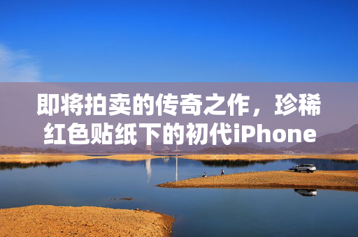 即将拍卖的传奇之作，珍稀红色贴纸下的初代iPhone