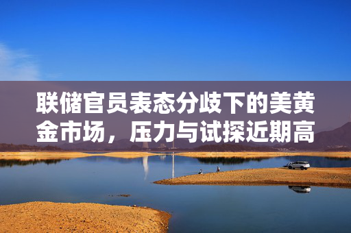 联储官员表态分歧下的美黄金市场，压力与试探近期高点的分析