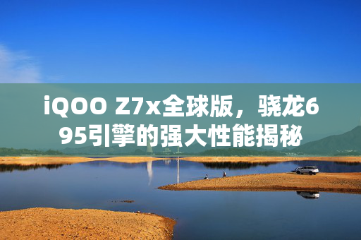 iQOO Z7x全球版，骁龙695引擎的强大性能揭秘