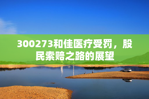 300273和佳医疗受罚，股民索赔之路的展望
