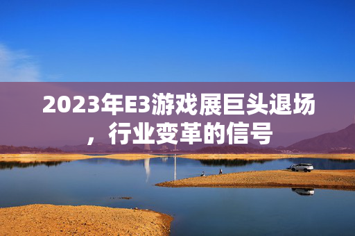 2023年E3游戏展巨头退场，行业变革的信号