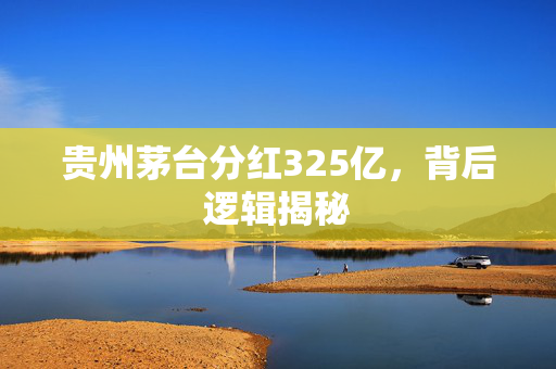 贵州茅台分红325亿，背后逻辑揭秘